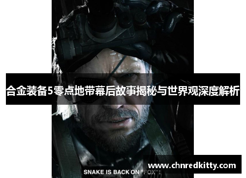 合金装备5零点地带幕后故事揭秘与世界观深度解析 合金装备5零点地带幕后故事揭秘与世界观深度解析
