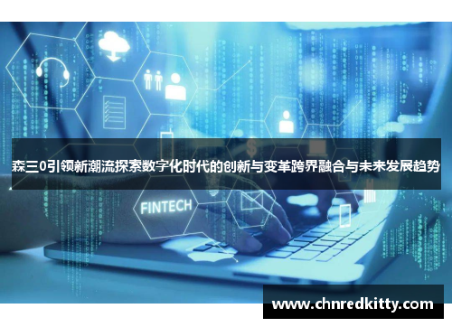 森三0引领新潮流探索数字化时代的创新与变革跨界融合与未来发展趋势 森三0引领新潮流探索数字化时代的创新与变革跨界融合与未来发展趋势