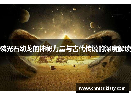 磷光石幼龙的神秘力量与古代传说的深度解读 磷光石幼龙的神秘力量与古代传说的深度解读